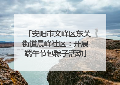 安阳市文峰区东关街道晨峰社区：开展端午节包粽子活动