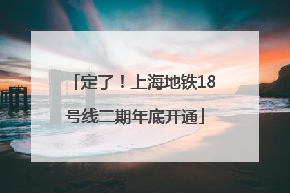定了！上海地铁18号线二期年底开通