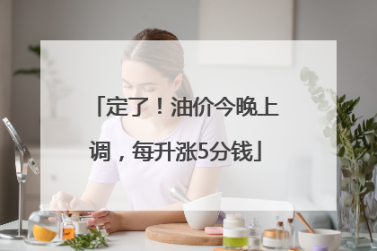 定了！油价今晚上调，每升涨5分钱