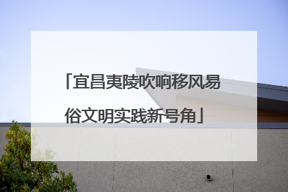 宜昌夷陵吹响移风易俗文明实践新号角