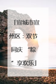 宣城市宣州区：双节同庆 “粽”享欢乐