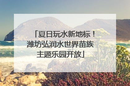 夏日玩水新地标！潍坊弘润水世界苗族主题乐园开放