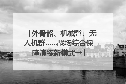 外骨骼、机械臂、无人机群……战场综合保障演练新模式→