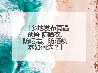 多地发布高温预警 防晒衣、防晒霜、防晒喷雾如何选？