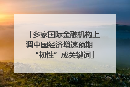 多家国际金融机构上调中国经济增速预期 “韧性”成关键词