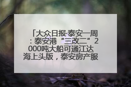 大众日报·泰安一周：泰安港“三改二”2000吨大船可通江达海上头版，泰安房产服务改革经验全省推广