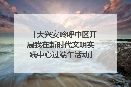 大兴安岭呼中区开展我在新时代文明实践中心过端午活动