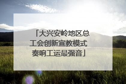 大兴安岭地区总工会创新宣教模式奏响工运最强音