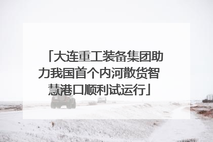 大连重工装备集团助力我国首个内河散货智慧港口顺利试运行