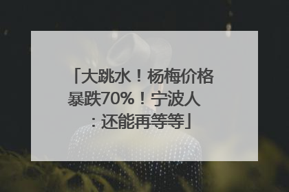大跳水！杨梅价格暴跌70%！宁波人：还能再等等