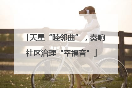 天星“睦邻曲”，奏响社区治理“幸福音”