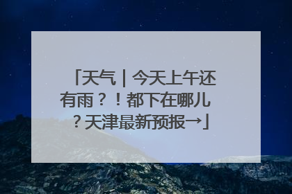天气｜今天上午还有雨？！都下在哪儿？天津最新预报→