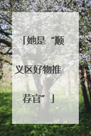 她是“顺义区好物推荐官”