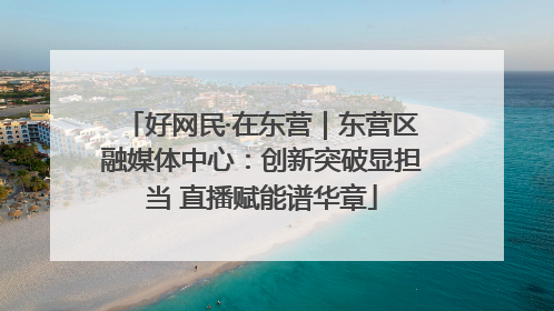 好网民·在东营｜东营区融媒体中心：创新突破显担当 直播赋能谱华章