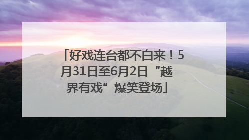 好戏连台都不白来！5月31日至6月2日“越界有戏”爆笑登场