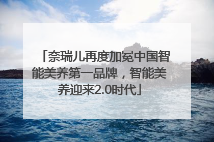 奈瑞儿再度加冕中国智能美养第一品牌，智能美养迎来2.0时代
