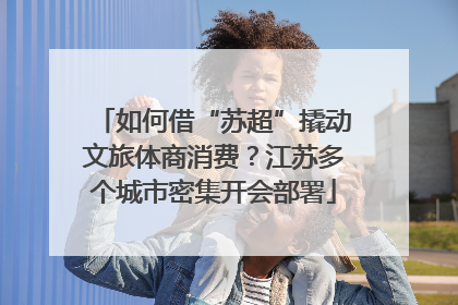 如何借“苏超”撬动文旅体商消费？江苏多个城市密集开会部署