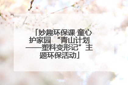 妙趣环保课 童心护家园 “青山计划——塑料变形记”主题环保活动