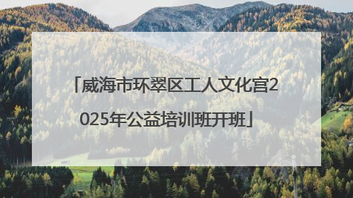 威海市环翠区工人文化宫2025年公益培训班开班