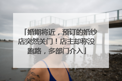 婚期将近，预订的婚纱店突然关门！店主却称没跑路，多部门介入