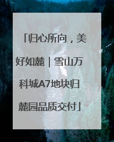 归心所向，美好如麓｜雪山万科城A7地块归麓园品质交付