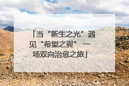 当“新生之光”遇见“希望之翼” 一场双向治愈之旅