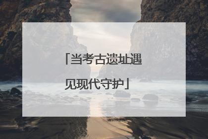 当考古遗址遇见现代守护
