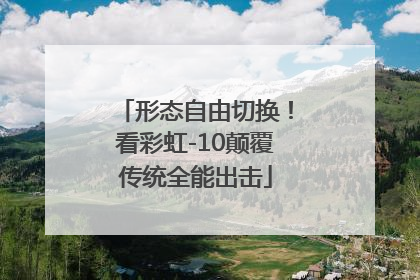 形态自由切换！看彩虹-10颠覆传统全能出击