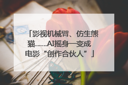 影视机械臂、仿生熊猫……AI摇身一变成电影“创作合伙人”