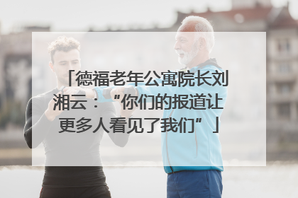 德福老年公寓院长刘湘云：“你们的报道让更多人看见了我们”