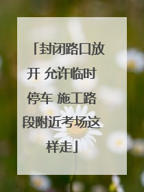 封闭路口放开 允许临时停车 施工路段附近考场这样走