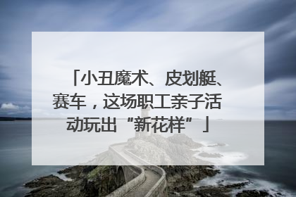 小丑魔术、皮划艇、赛车，这场职工亲子活动玩出“新花样”