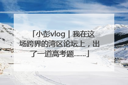 小彭vlog｜我在这场跨界的湾区论坛上，出了一道高考题……