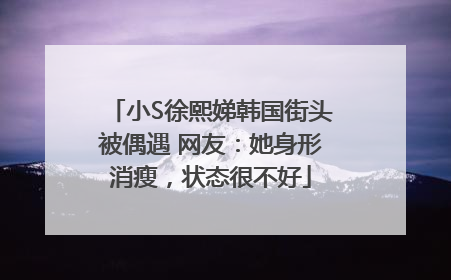 小S徐熙娣韩国街头被偶遇 网友：她身形消瘦，状态很不好