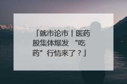 就市论市丨医药股集体爆发 “吃药”行情来了？