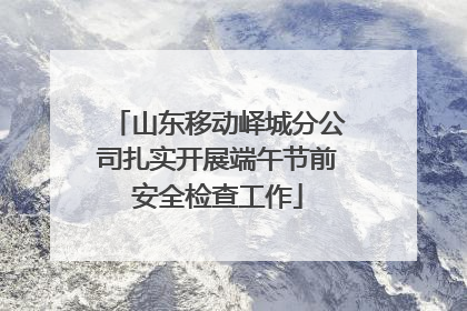 山东移动峄城分公司扎实开展端午节前安全检查工作