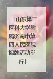 山东第二医科大学附属济南市第四人民医院揭牌活动举行