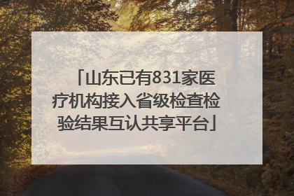 山东已有831家医疗机构接入省级检查检验结果互认共享平台