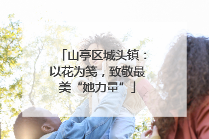 山亭区城头镇：以花为笺，致敬最美“她力量”