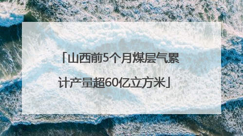 山西前5个月煤层气累计产量超60亿立方米