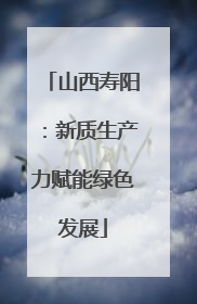 山西寿阳：新质生产力赋能绿色发展