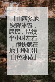 山西多地突降冰雹，居民：持续半小时左右，很快就在地上堆积出白色冰碴