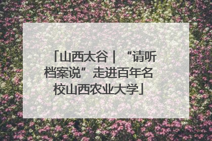山西太谷｜“请听档案说”走进百年名校山西农业大学