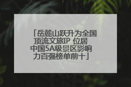 岳麓山跃升为全国顶流文旅IP 位居中国5A级景区影响力百强榜单前十