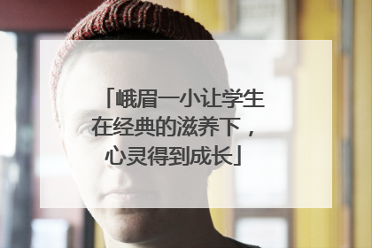 峨眉一小让学生在经典的滋养下，心灵得到成长
