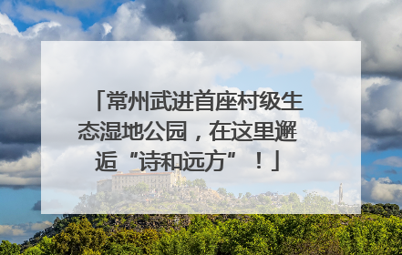 常州武进首座村级生态湿地公园，在这里邂逅“诗和远方”！