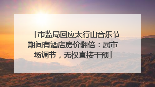 市监局回应太行山音乐节期间有酒店房价翻倍：属市场调节，无权直接干预