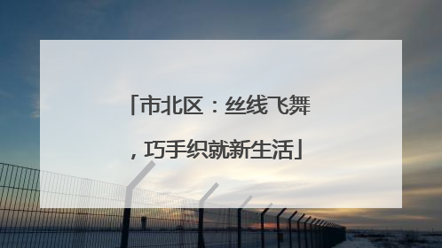 市北区：丝线飞舞，巧手织就新生活