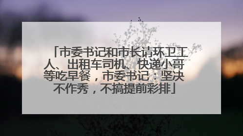 市委书记和市长请环卫工人、出租车司机、快递小哥等吃早餐，市委书记：坚决不作秀，不搞提前彩排
