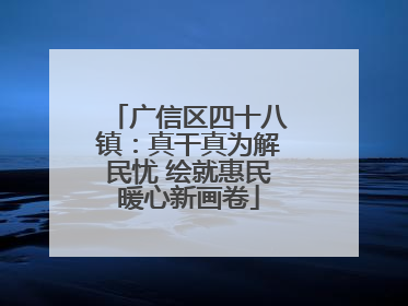 广信区四十八镇：真干真为解民忧 绘就惠民暖心新画卷